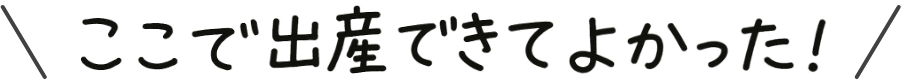 ここで出産できてよかった!